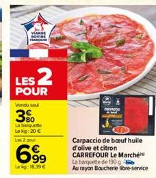 VIANDE BOVINE FRANCAISE  LES 2  POUR  Vendu soul  3%  La barquette Le kg: 20 €  Les 2 pour  699  Le kg: 18.39 €  SALO  Carpaccio de boeuf huile d'olive et citron CARREFOUR Le Marché La barquette de 19