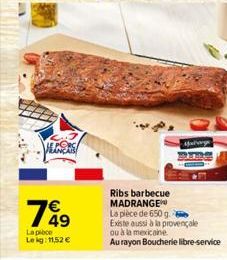 VERS  789  7€  La pièce Lekg: 11,52 €  Matarge  Ribs barbecue MADRANGE La pièce de 650 g. Existe aussi à la provençale  ou à la mexicaine  Au rayon Boucherie libre-service 