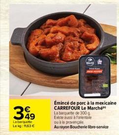 349  La barquette Lekg: 11,63 €  Émincé de porc à la mexicaine CARREFOUR Le Marché La barquette de 300 g Existe aussi à forientale ou à la provençale Au rayon Boucherie libre-service 