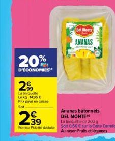 20%  D'ÉCONOMIES  2,⁹9  La barquette Le kg: 14,95 € Prix payé en caisse  Sot  2.39  Remise Fidelito dedute  Del Monte  ANANAS  Ananas bâtonnets DEL MONTEN Lo barquette de 200 g Soit 0,60 € sur la Cart