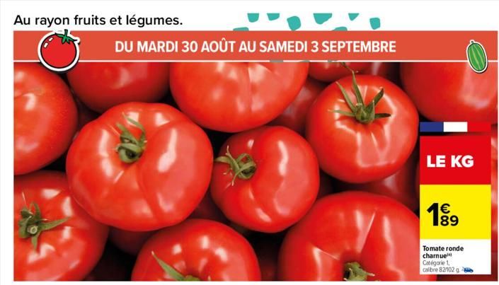 Au rayon fruits et légumes.  DU MARDI 30 AOÛT AU SAMEDI 3 SEPTEMBRE  LE KG  89  Tomate ronde charnue  Catégorie 1,  calibre 82102 g  