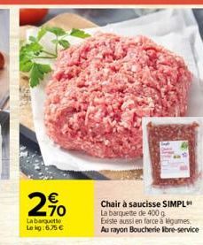 2%  La barquette Le kg:6,75 €  Chair à saucisse SIMPL La barquette de 400 g Existe aussi en farce á légumes. Au rayon Boucherie libre-service 