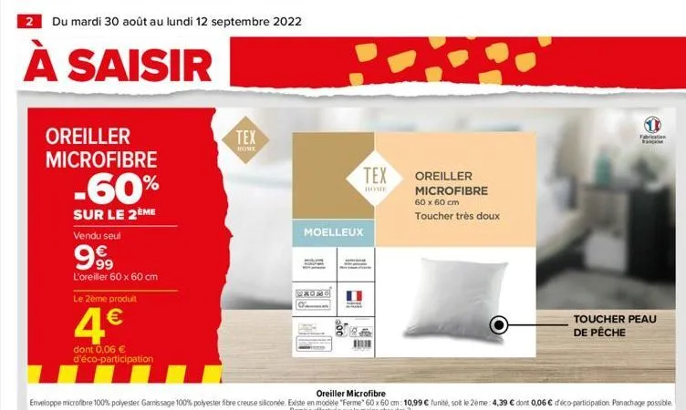 2 du mardi 30 août au lundi 12 septembre 2022  à saisir  oreiller microfibre  -60%  sur le 2ème  vendu seul  99⁹  l'oreiller 60 x 60 cm  le 2ème produit  4€  dont 0,06 € d'éco-participation  tex  home