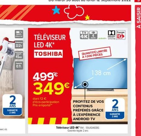 22.2V  Cap  2  ANS GARANTIE  2 ANS  0.7L  TÉLÉVISEUR  LED 4K*  TOSHIBA  499€  349€  dont 12 € d'éco-participation Prix emporte**  TV  4K HDRondroity VISION  DOLBY  QUANTITÉ LIMITÉE À 1000 PIECES  Télé