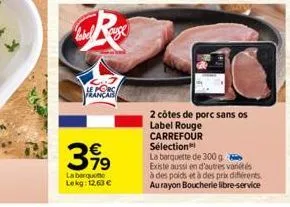 le porc  français  €  399  la barquette lekg: 12,63 €  2 côtes de porc sans os  label rouge carrefour sélection  la barquette de 300 g existe aussi en d'autres variétés  à des poids et à des prix diff