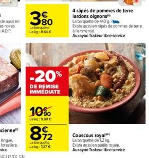 3%  La barquette Lekg:8,64 €  -20%  DE REMISE IMMÉDIATE  10%  Lekg: 9,08 €  892  La barquette Lekg: 227 €  4 rápés de pommes de terre lardons oignons  La barquette de 440 g.  Existe aussi en rápés de 