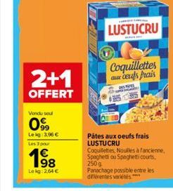 2+1  OFFERT  Vendu seul  099  Le kg: 3,96 €  Les 3 pour  198  Lokg: 2,64 €  LUSTUCRU  Coquillettes aux oeufs prais  De  Pâtes aux oeufs frais LUSTUCRU  Coquilettes, Noulles à fancienne, Spaghetti ou S