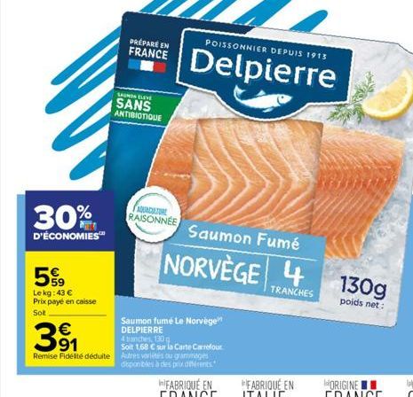 30%  D'ÉCONOMIES™  5%9  Le kg:43 € Prix payé en caisse Sot  SAUMON ELEVE  SANS ANTIBIOTIQUE  AQUACULTURE RAISONNEE  Saumon fumé Le Norvège DELPIERRE  4 tranches, 130g  Soit 1,68 € sur la Carte Carrefo