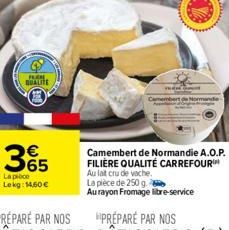 QUALITE  365  La pièce Lekg: 14,60 €  Camembert de Normandie A.O.P. FILIÈRE QUALITÉ CARREFOUR Au lait cru de vache.  La pièce de 250 g  Au rayon Fromage libre-service 