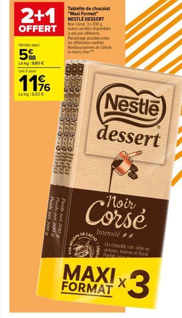 2+1  OFFERT  Vendu seul  5%  Le kg: 9,80 €  Les 3 pour  11%  Le kg: 6,53 €  Poids  Poids net 200 g Poids net 200 g net 200 g  Tablette de chocolat "Maxi Format" NESTLÉ DESSERT Noir Corse, 3x200 g Autr