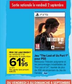 Sortie nationale le vendredi 2 septembre  Le jou Px après lancement: 69€95  PRIX DE LANCEMENT du 2 au  dimanche 4 septembre Jeu "The Last of Us Part 1"  pour PS5  6195  BPSS  THE LAST OF US PARTI  Ret