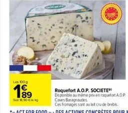 les 100 g  sot 18.00 cekg  roquefort a.o.p. societe  disponible au même prix en roquefort a.o.p. caves baragnaudes  ces fromages sont au lait cru de brebis. 