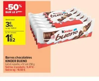 -50%  sur le 2  vendiu seul  365  le kg 1415€  le 2 prodit  182  barres chocolatées kinder bueno  lait et noisette, x 12 soit 258 g soit les 2 produits:5,47 €-soit le kg: 10,60 €  wewbor  bueno  kinde