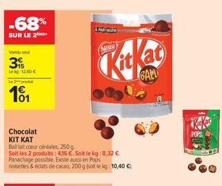 -68%  SUR LE 2  Vendu soul  39  Lekg: 12.00 €  Le2produ  101  Chocolat KIT KAT  Balllait coeur céréales, 250 g  Soit les 2 produits: 416 €. Soit le kg: 8,32 €. Panachage possible. Existe aussi en Pops