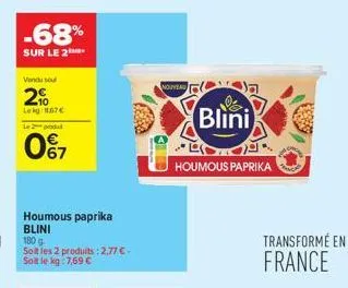 -68%  sur le 2  vendu sou  20  lekg: 1.67€  le podat  0%7  houmous paprika blini  180 g soit les 2 produits : 2,77 € - soit le kg: 7,59 €  nouveau  32  houmous paprika  blini  transformé en france 