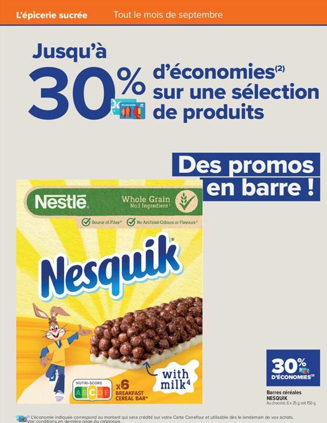 L'épicerie sucrée  Tout le mois de septembre  Jusqu'à  30%  %  Nestle  Source of Fibre  d'économies(²) sur une sélection de produits  Whole Grain No.1 Ingredient  Des promos en barre !  No Artificial 