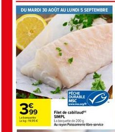 DU MARDI 30 AOÛT AU LUNDI 5 SEPTEMBRE  39⁹9  Labaquete Lokg: 15€  PECHE DURABLE MSC  mac.org/  Filet de cabillaud SIMPL La boquete de 200 g  Au rayon Poissonnerie libre-service 