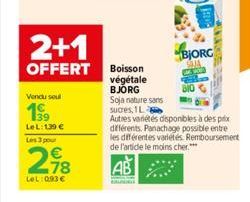 Vendu soul  199  LeL: 139 €  Les 3 pour  218  LOL:093 €  2+1  OFFERT Boisson  végétale BJORG  BJORG  Soja nature sans sucres, 1L  Autres variétés disponibles à des prix différents. Panachage possible 