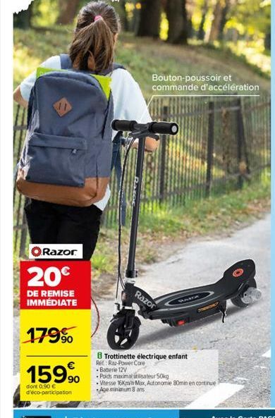 Razor  20€  DE REMISE IMMÉDIATE  179%  15.9⁹0  dont 0,90 € d'éco-participation  Bouton-poussoir et commande d'accélération  Razor  8 Trottinette électrique enfant Ret: Raz-Power Core  PARA  Batterie 1