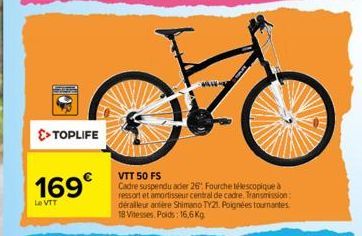 0  >> TOPLIFE  169€  Le VTT  VTT 50 FS  Cadre suspendu ader 26: Fourche télescopique à ressort et amortisseur central de cadre. Transmission: déralleur antère Shimano TY21. Poignées tournantes. 18 Vit