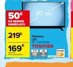 50€  de remise immédiate  219€  169€  dont 8 € deco-participation  80 cm  téléviseur led  ref:32wa2063dg  toshiba  -- 3  hd 720p homi  energie  f 