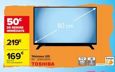 50€  DE REMISE IMMÉDIATE  219€  169€  BC deco-participation  Téléviseur LED Ref.:32WA2063DG  TOSHIBA  80 cm  --- HD 3  720p HOME  Energie 