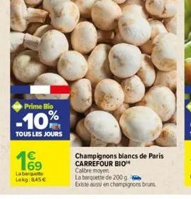 prime bio  -10%  tous les jours  199  la barquette lekg:8,45 €  champignons blancs de paris carrefour bio** calibre moyen  la barquette de 200 g. existe aussi en champignons bruns 