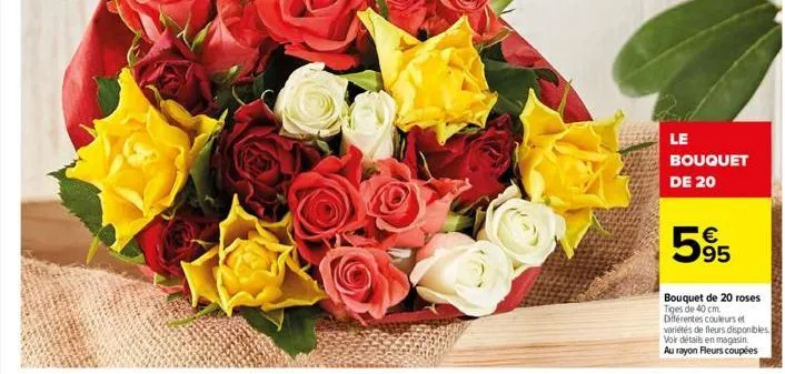 le bouquet de 20  595  €  bouquet de 20 roses tiges de 40 cm. différentes couleurs et variétés de fleurs disponibles. voir détails en magasin au rayon fleurs coupées 