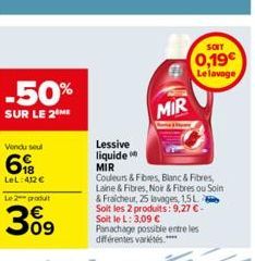 -50%  SUR LE 2 ME  Vendu seul  6  LeL: 412 € Le 2 produt  30⁹  Lessive liquide  MIR  MIR  Couleurs & Fibres, Blanc & Fibres, Laine & Fibres, Noir & Fibres ou Soin & Fraicheur, 25 lavages, 1,5L Soit le