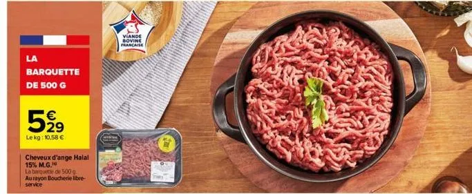 la  €  5,99  le kg: 10,58 €  barquette de 500 g  cheveux d'ange halal 15% m.g.  la barquette de 500 g. au rayon boucherie libre-service  viande bovine française 