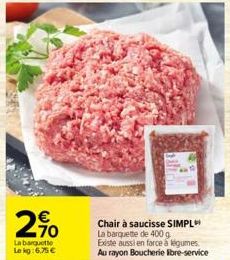 2%  La barquette Le kg:6,75 €  Chair à saucisse SIMPL La barquette de 400 g Existe aussi en farce á légumes. Au rayon Boucherie libre-service 