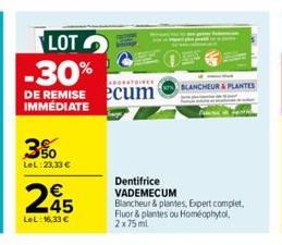 LOT -30%  DE REMISE IMMÉDIATE  3%  LeL:23,33 €  245  €  LeL: 16,33 €  ecum  Dentifrice VADEMECUM  Blancheur & plantes, Expert complet, Fluor & plantes ou Homéophytol, 2x75ml  BLANCHEUR & PLANTES 