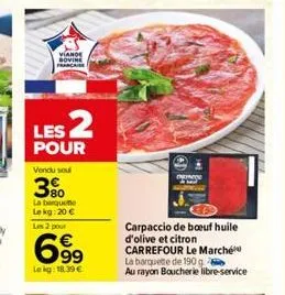 viande bovine francaise  les 2  pour  vendu soul  3%  la barquette le kg: 20 €  les 2 pour  699  le kg: 18.39 €  salo  carpaccio de boeuf huile d'olive et citron carrefour le marché la barquette de 19