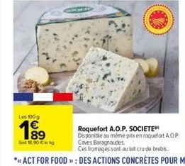 les 100 g  sot 18.00 cekg  roquefort a.o.p. societe  disponible au même prix en roquefort a.o.p. caves baragnaudes  ces fromages sont au lait cru de brebis. 