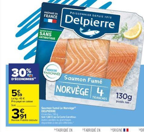 30%  D'ÉCONOMIES™  5%9  Le kg:43 € Prix payé en caisse Sot  SAUMON ELEVE  SANS ANTIBIOTIQUE  AQUACULTURE RAISONNEE  Saumon fumé Le Norvège DELPIERRE  4 tranches, 130g  Soit 1,68 € sur la Carte Carrefo