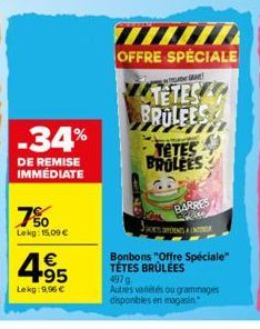 -34%  DE REMISE IMMÉDIATE  7%  Lekg: 15,09 €  4.95  €  Lekg: 9,96 €  OFFRE SPECIALE  ADEMA!  ww  TETES  BROLEES  BRULEES  BARRES  DETSORENTS INTER  Bonbons "Offre Spéciale" TETES BRÛLÉES 497 g  Autres