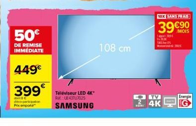 50€  DE REMISE IMMÉDIATE  4.49€  399  dont 8 déco-participation  Téléviseur LED 4K* Ref.: UE43TU7025  SAMSUNG  108 cm  Lapor  913  TV  24K  10X SANS FRAIS  39 €90  /MOIS  c  Energie  G 