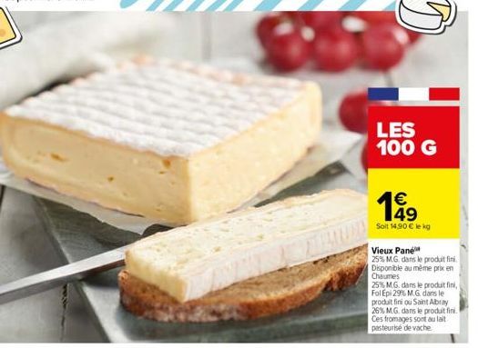 LES 100 G  1649  €  Soit 14.90 € le kg  Vieux Pane  25% M.G. dans le produit fini Disponible au même prix en Chaumes  25% M.G. dans le produit fini, Fol Epi 29% M.G. dans le produit fini ou Saint Abra