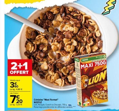 2+1  OFFERT  Vendu seul  3%  Le kg: 4,80 €  Les 3 pour  7/20  €  Le kg: 3,20 €  Céréales "Maxi Format" NESTLÉ  Lion, Nesquik, Crunch ou Chocapic, 750 g.. Panochage possible entre les différentes varié