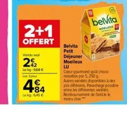 2+1  offert  vendu seul  292  le kg: 9,68 €  les 3pour  4.84  €  lekg: 6,45 €  belvita petit déjeuner moelleux  w  belvita  moelleue  lu  coeur gourmand got choco-noisettes par 5, 250 g  autres variét