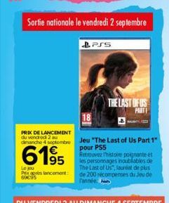 Sortie nationale le vendredi 2 septembre  Le jou Px après lancement: 69€95  PRIX DE LANCEMENT du 2 au  dimanche 4 septembre Jeu "The Last of Us Part 1"  pour PS5  6195  BPSS  THE LAST OF US PARTI  Ret