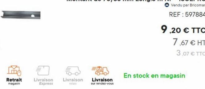 Retrait magasin  Livraison Express  Livraison Livraison  relais  sur rendez-vous  9,20 € TTC  7,67 € HT  3,07 € TTC  En stock en magasin 