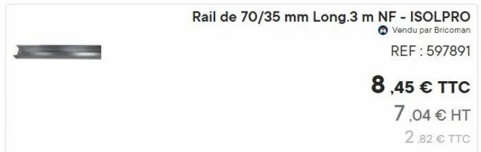 rail de 70/35 mm long.3 m nf - isolpro  vendu par bricoman  ref: 597891  8,45 € ttc  7,04 € ht  2,82 € ttc 