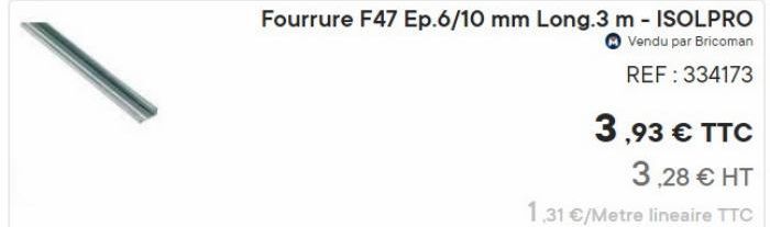 Fourrure F47 Ep.6/10 mm Long.3 m - ISOLPRO  Vendu par Bricoman REF: 334173  3,93 € TTC  3,28 € HT  1,31 €/Metre lineaire TTC 