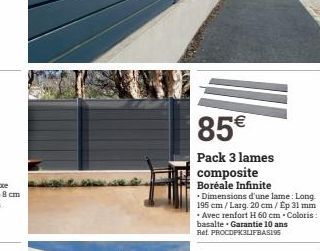 85€  Pack 3 lames composite Boréale Infinite  • Dimensions d'une lame: Long. 195 cm/Larg. 20 cm / Ép 31 mm • Avec renfort H 60 cm. Coloris :  basalte Garantie 10 ans Ref. PROCDPK3LIFBASI95 