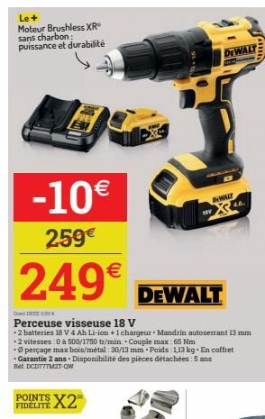 Le+ Moteur Brushless XR sans charbon: puissance et durabilité  -10€  259€  249€ DEWALT  FIDELITE.  090  Perceuse visseuse 18 V  2 batteries 18 V 4 Ah Li-ion +1 chargeur Mandrin autoserrant 13 mm  *2 v