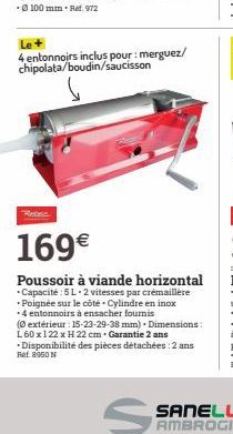 Le+  4 entonnoirs inclus pour : merguez/ chipolata/boudin/saucisson  169€  Poussoir à viande horizontal - Capacité: 5L-2 vitesses par crémaillère Poignée sur le côté Cylindre en inox *4 entonnoirs à e