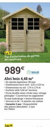 Pas d'autorisation de permis de construire  989€ SOLID  Abri bois 4,48 m²  • En épicéa épaisseur 28 mm  • Dimensions hors tout: 2,01 x 2,23 m • Dimensions au sol : 1,74 x 1,74 m Surface utile 3,04 m² 