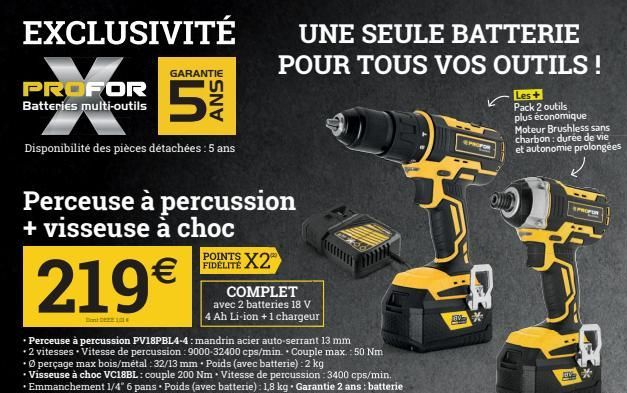 EXCLUSIVITÉ  PROFOR  Batteries multi-outils  GARANTIE  เก  Disponibilité des pièces détachées : 5 ans  D  219€  ANS  Perceuse à percussion + visseuse à choc  POINTS X2  UNE SEULE BATTERIE POUR TOUS VO