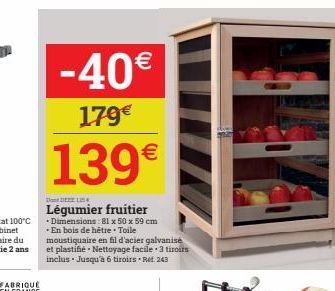 -40€  179€  139€  Don DEL  Légumier fruitier  - Dimensions: 81 x 50 x 59 cm -En bois de hétre. Toile moustiquaire en fil d'acier galvanise et plastifié. Nettoyage facile 3 tiroirs inclus. Jusqu'à 6 ti